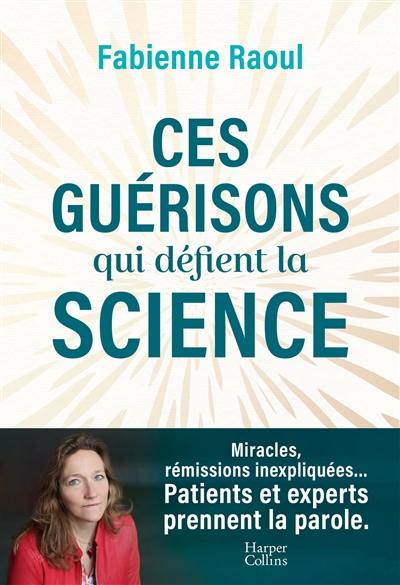 Ces guérisons qui défient la science : miracles, rémissions inexpliquées... : patients et experts prennnent la parole