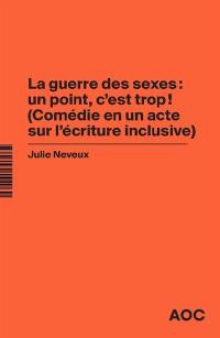 La guerre des sexes : un point, c’est trop ! : comédie en un acte sur l'écriture inclusive. La grammaire du français enfin rendue à la vie