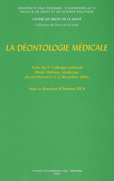 La déontologie médicale : actes du Ve Colloque national Droit, histoire, médecine, Aix-en-Provence, 1er et 2 décembre 2006