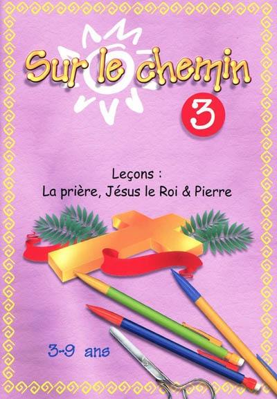 Sur le chemin : pour les 3 à 9 ans : leçons. Vol. 3. La prière, Jésus le roi & Pierre