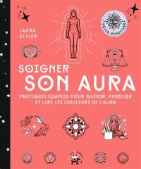 Soigner son aura : pratiques simples pour guérir, purifier et lire les couleurs de l'aura