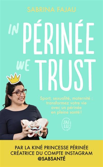 In périnée we trust : sport, sexualité, maternité : transformez votre vie avec un périnée en bonne santé