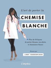 L'art de porter la chemise blanche : plus de 30 façons de porter blouses, tee-shirts et chemisiers blancs