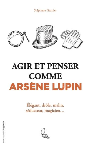 Agir et penser comme Arsène Lupin : élégant, drôle, malin, séducteur, magicien...