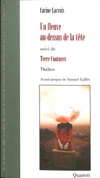 Un fleuve au-dessus de la tête : théâtre. Terre coutures