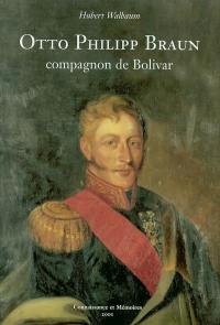 Otto Philipp Braun, compagnon de Bolivar (1798-1869) : général de brigade de Grande Colombie, général de division des armées de Bolivie et du Pérou, grand maréchal de Montenegro : sa vie et sa contribution aux guerres d'indépendances sud-américaines. Un résumé de l'histoire de ce continent et des guerres d'indépendance