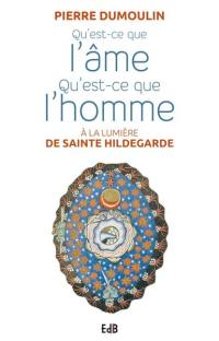 Qu'est-ce que l'âme, qu'est-ce que l'homme : à la lumière de sainte Hildegarde