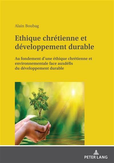 Ethique chrétienne et développement durable : au fondement d'une éthique chrétienne et environnementale face aux défis du développement durable