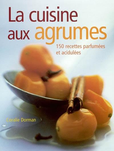 La cuisine aux agrumes : 150 recettes parfumées et acidulées