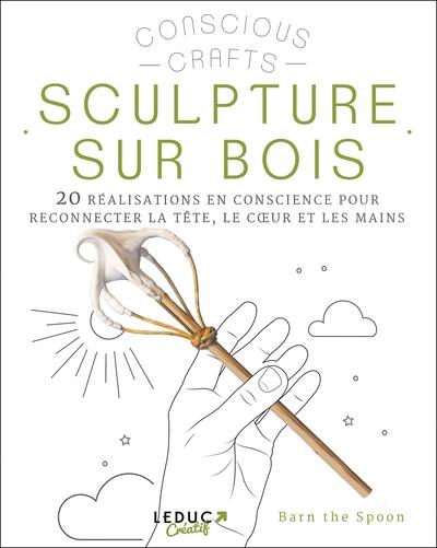 Sculpture sur bois : 20 réalisations en conscience pour reconnecter la tête, le coeur et les mains