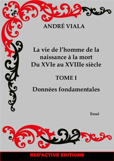 La vie de l'homme de la naissance à la mort du XVIe au XVIIIe siècle. Vol. 1. Données fondamentales