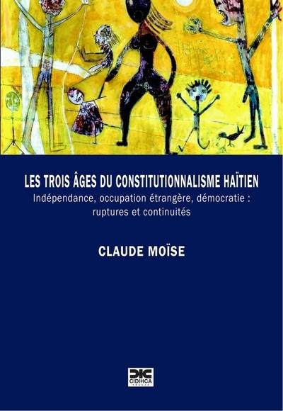 Les trois âges du constitutionnalisme haïtien : indépendance, occupation étrangère, démocratie : ruptures et continuités