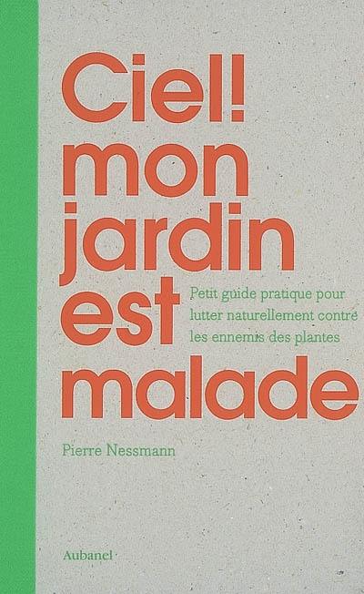 Ciel ! mon jardin est malade : petit guide pratique pour lutter naturellement contre les ennemis des plantes