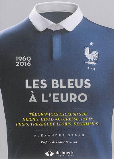 Les Bleus à l'Euro : 1960-2016 : témoignages exclusifs de Herbin, Hidalgo, Giresse, Papin, Pires, Trezeguet, Lloris, Deschamps,...