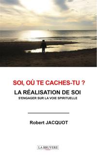 SOI, OU TE CACHES-TU ? : LA REALISATION DE SOI S'ENGAGER SUR LA VOIE SPIRITUELLE