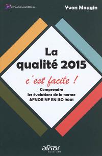 La qualité 2015, c'est facile ! : comprendre les évolutions de la norme Afnor NF EN ISO 9001