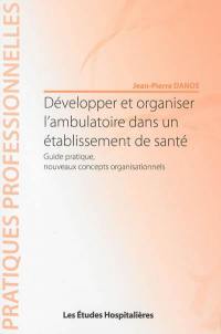 Développer et organiser l'ambulatoire dans un établissement de santé : guide pratique, nouveaux concepts organisationnels