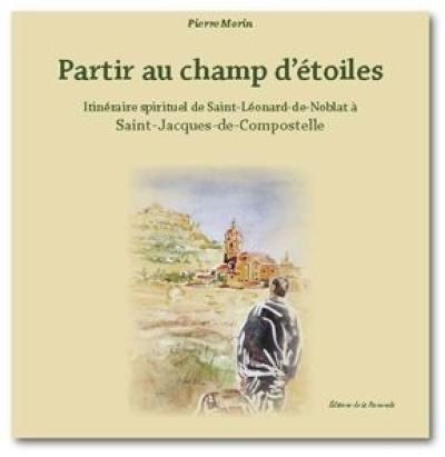 Partir au champ d'étoiles : itinéraire spirituel de Saint-Léonard-de-Noblat à Saint-Jacques-de-Compostelle