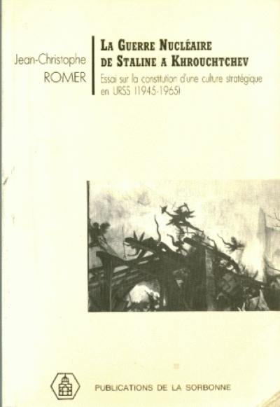 La Guerre nucléaire de Staline à Khrouchtchev : essai sur la constitution d'une culture stratégique en URSS : 1945-1965