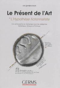 Le présent de l'art : l'hypothèse fictionnaliste : une philosophie du mensonge sous les catégories esthétique, éthique et politique