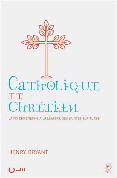 Catholique et chrétien : la foi chrétienne à la lumière des saintes écritures