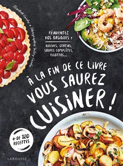 A la fin de ce livre vous saurez cuisiner ! : réinventez vos basiques : quiches, gratins, soupes complètes, risottos...