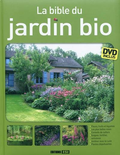 La bible du jardin bio : fleurs, fruits et légumes, les plus belles roses, conseils de culture, soigner, fortifier, entretenir, jardiner avec la Lune, plantes dépolluantes