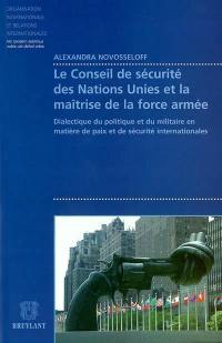 Le Conseil de sécurité des Nations unies et la maîtrise de la force armée : dialectique du politique et du militaire en matière de paix et de sécurité internationales