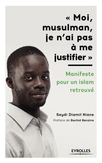 Moi, musulman, je n'ai pas à me justifier : manifeste pour un islam retrouvé