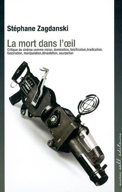 La mort dans l'oeil : critique du cinéma comme vision, domination, falsification, éradication, fascination, manipulation, dévastation, usurpation