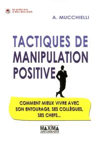 Tactiques de manipulation positive : comment mieux vivre avec son entourage, ses collègues, ses chefs...