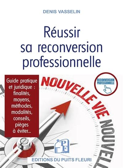 Réussir sa reconversion professionnelle : guide pratique et juridique : finalités, moyens, méthodes, modalités, conseils, pièges à éviter...