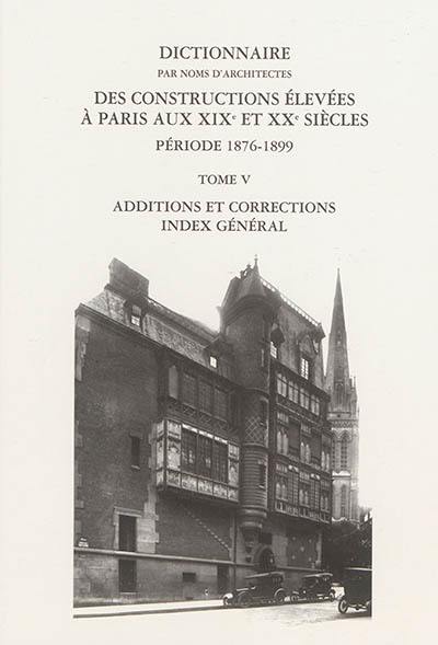 Dictionnaire par noms d'architectes des constructions élevées à Paris aux XIXe et XXe siècles : première série, période 1876-1899. Vol. 5. Additions et corrections, index général