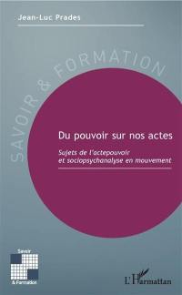 Du pouvoir sur nos actes : sujets de l'actepouvoir et sociopsychanalyse en mouvement