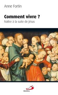 Comment vivre ? : naître à la suite de Jésus