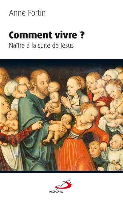 Comment vivre ? : naître à la suite de Jésus