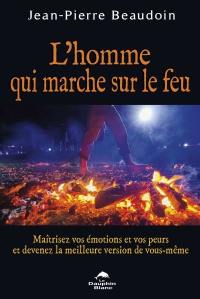 L'homme qui marche sur le feu : maîtrisez vos émotions et vos peurs et devenez la meilleure version de vous-même