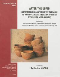 After the Ubaid : interpreting change from the Caucasus to Mesopotamia at the dawn of urban civilization (4500-3500 BC) : papers from the post-Ubaid horizon in the Fertile Crescent and beyond, international workshop held at Fosseuse, 29th June-1st July 2009