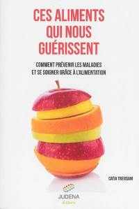 Ces aliments qui nous guérissent : comment prévenir les maladies et se soigner grâce à l'alimentation