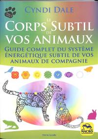 Le corps subtil de vos animaux : guide complet du système énergétique subtil de vos animaux de compagnie