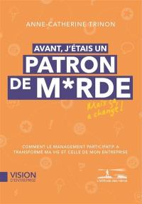 Avant j'étais un patron de m... : comment le management participatif a transformé ma vie et celle de mon entreprise