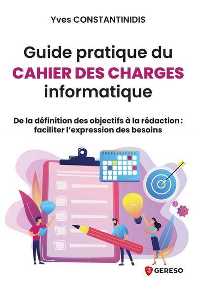 Guide pratique du cahier des charges informatique : de la définition des objectifs à la rédaction : faciliter l'expression des besoins