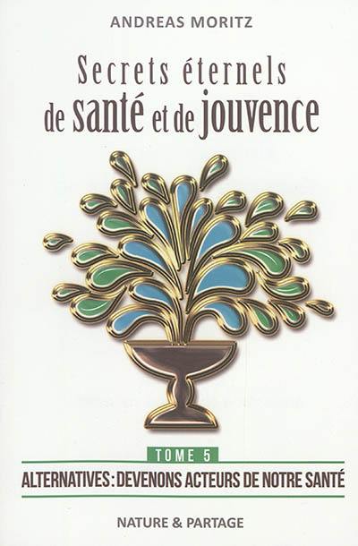 Secrets éternels de santé et de jouvence. Vol. 5. Alternatives : devenons acteurs de notre santé. Timeless secrets of health & rejuvenation. Vol. 5. Alternatives : devenons acteurs de notre santé