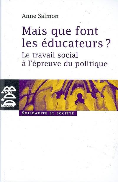 Mais que font les éducateurs ? : le travail social à l'épreuve du politique