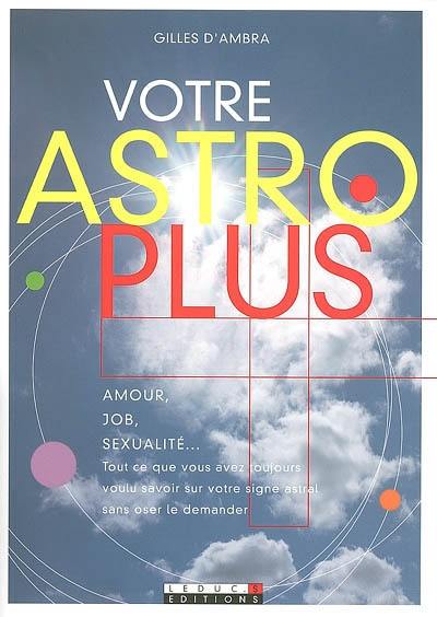 Votre astro plus : amour, job, sexualité... : tout ce que vous avez toujours voulu savoir sur votre signe astral sans oser le demander