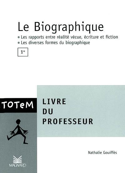 Le biographique, 1re : livre du professeur : les rapports entre réalité vécue, écriture et fiction, les diverses formes du biographique