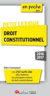 Droit constitutionnel : petit lexique, 2016-2017 : les 250 mots clés pour maîtriser les principales notions du droit constitutionnel