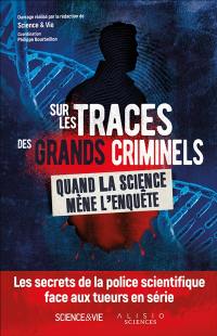 Sur les traces des grands criminels : quand la science mène l'enquête : les secrets de la police scientifique face aux tueurs en série