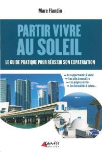 Partir vivre au soleil : le guide pratique pour réussir son expatriation : les opportunités à saisir, les clés à connaître, les pièges à éviter, les formalités à suivre...