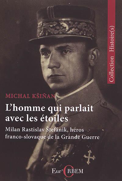 L'homme qui parlait avec les étoiles : Milan Rastislav Stefanik, héros franco-slovaque de la Grande Guerre